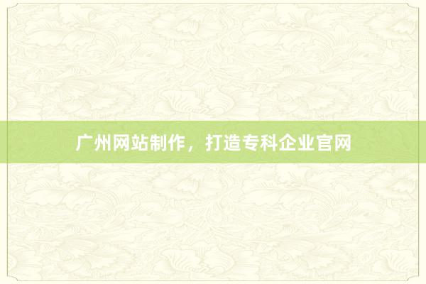 广州网站制作，打造专科企业官网