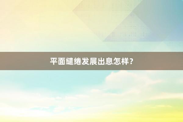 平面缱绻发展出息怎样？