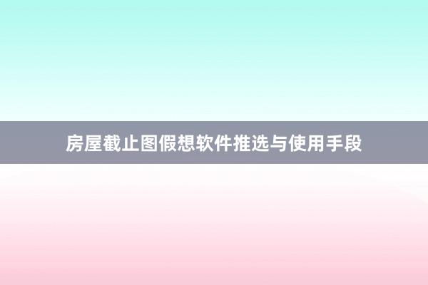 房屋截止图假想软件推选与使用手段