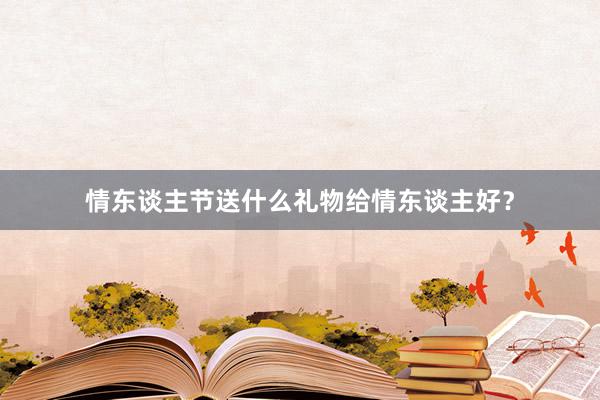 情东谈主节送什么礼物给情东谈主好？