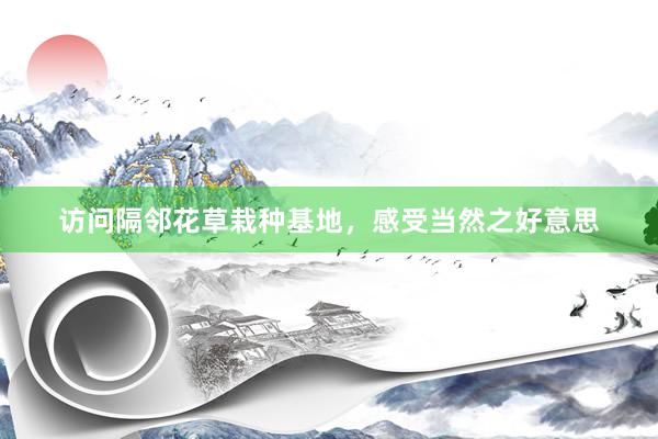 访问隔邻花草栽种基地，感受当然之好意思