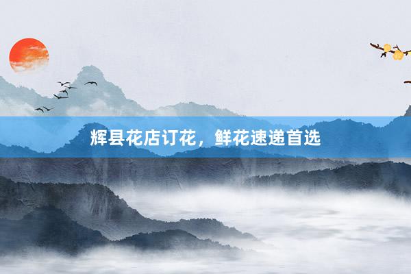 辉县花店订花，鲜花速递首选