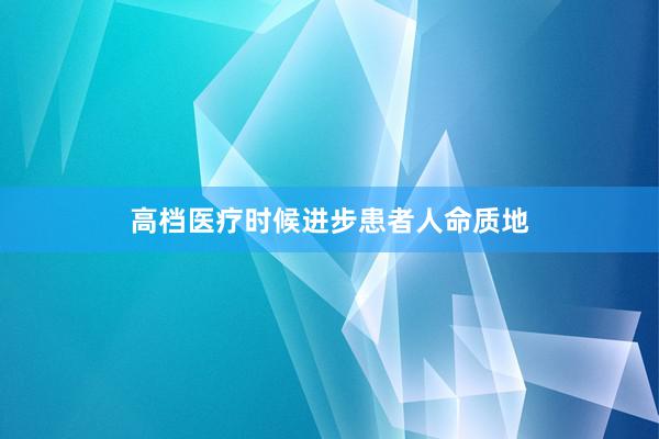 高档医疗时候进步患者人命质地
