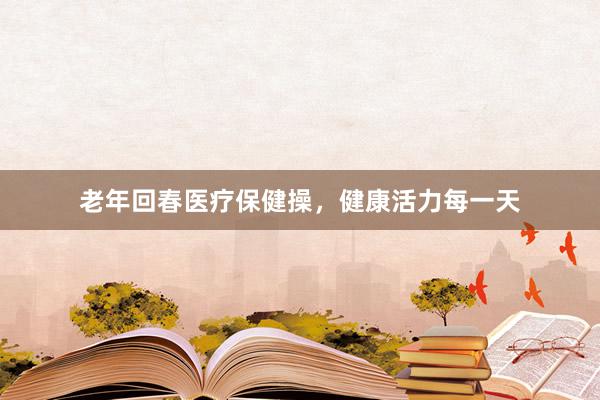 老年回春医疗保健操，健康活力每一天