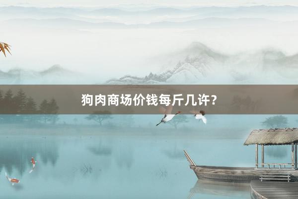 狗肉商场价钱每斤几许?