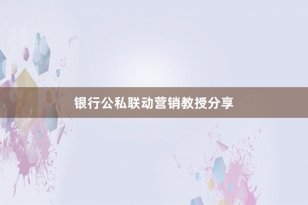 银行公私联动营销教授分享